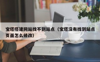 商水宝塔搭建网站找不到站点（宝塔没有找到站点页面怎么修改）