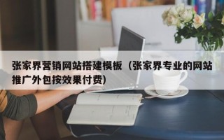 商水张家界营销网站搭建模板（张家界专业的网站推广外包按效果付费）
