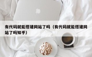 商水有代码就能搭建网站了吗（有代码就能搭建网站了吗知乎）