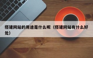 商水搭建网站的用途是什么呢（搭建网站有什么好处）