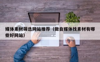商水媒体素材筛选网站推荐（做自媒体找素材有哪些好网站）