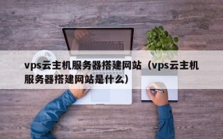 商水vps云主机服务器搭建网站（vps云主机服务器搭建网站是什么）