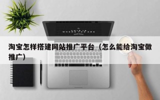 商水淘宝怎样搭建网站推广平台（怎么能给淘宝做推广）