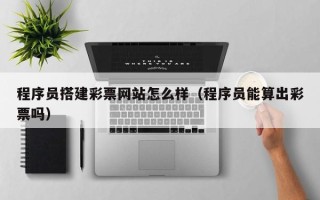 商水程序员搭建彩票网站怎么样（程序员能算出彩票吗）