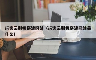 商水玩客云刷机搭建网站（玩客云刷机搭建网站是什么）