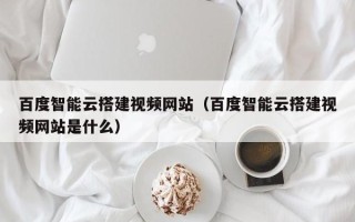 商水百度智能云搭建视频网站（百度智能云搭建视频网站是什么）