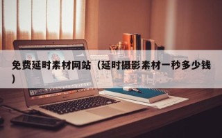 商水免费延时素材网站（延时摄影素材一秒多少钱）