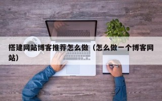 商水搭建网站博客推荐怎么做（怎么做一个博客网站）