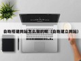 商水自助搭建网站怎么做的呢（自助建立网站）