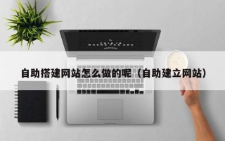 商水自助搭建网站怎么做的呢（自助建立网站）